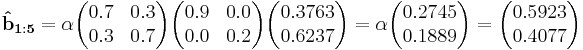 
\mathbf{\hat{b}_{1:5}}  = \alpha\begin{pmatrix}  0.7 & 0.3 \\  0.3 & 0.7 \end{pmatrix}\begin{pmatrix}0.9 & 0.0 \\  0.0 & 0.2 \end{pmatrix}\begin{pmatrix}0.3763 \\ 0.6237 \end{pmatrix}=\alpha\begin{pmatrix}0.2745 \\ 0.1889\end{pmatrix}=\begin{pmatrix}0.5923 \\ 0.4077 \end{pmatrix}
