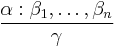 \frac{\alpha:\beta_1,\ldots,\beta_n}{\gamma}