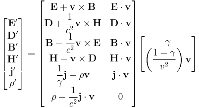 
\begin{bmatrix} \mathbf{E}' \\
\mathbf{D}' \\
\mathbf{B}' \\
\mathbf{H}' \\
\mathbf{j}' \\
\rho' 
\end{bmatrix} 
= 
\begin{bmatrix} \mathbf{E}%2B\mathbf{v}\times \mathbf{B} & \mathbf{E} \cdot \mathbf{v}\\
\mathbf{D}%2B\displaystyle{\frac{1}{c^2}} \mathbf{v}\times \mathbf{H} & \mathbf{D} \cdot \mathbf{v} \\
\mathbf{B}-\displaystyle{\frac{1}{c^2}}\mathbf{v}\times \mathbf{E} & \mathbf{B} \cdot \mathbf{v} \\
\mathbf{H}-\mathbf{v}\times \mathbf{D} & \mathbf{H} \cdot \mathbf{v} \\
\displaystyle{\frac{1}{\gamma}}\mathbf{j}-\rho\mathbf{v} & \mathbf{j} \cdot \mathbf{v} \\
\rho-\displaystyle{\frac{1}{c^2}}\mathbf{j}\cdot\mathbf{v} & 0
\end{bmatrix}

\begin{bmatrix} \gamma \\
\left ( \dfrac{1-\gamma}{v^2} \right ) \mathbf{v}
\end{bmatrix}
\,\!