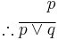 \begin{align} 
p \\
\therefore \overline{p \vee q} \\
\end{align}