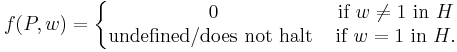 f(P,w) = 
\left\{\begin{matrix} 
0 &\mbox{if}\ w\neq1\ \mbox{in}\ H \\
\mbox{undefined/does not halt}\ &\mbox{if}\ w=1\ \mbox{in}\ H.
\end{matrix}\right.