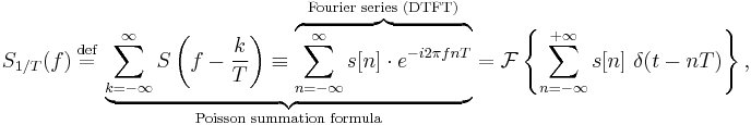 S_{1/T}(f)\ \stackrel{\text{def}}{=}\ \underbrace{\sum_{k=-\infty}^{\infty} S\left(f - \frac{k}{T}\right) \equiv \overbrace{\sum_{n=-\infty}^{\infty} s[n] \cdot e^{-i 2\pi f n T}}^{\text{Fourier series (DTFT)}}}_{\text{Poisson summation formula}} = \mathcal{F} \left \{ \sum_{n=-\infty}^{%2B\infty} s[n]\ \delta(t-nT)\right \},\,