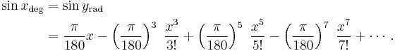 \begin{align}
\sin x_\mathrm{deg} & = \sin y_\mathrm{rad} \\
& = \frac{\pi}{180} x - \left (\frac{\pi}{180} \right )^3\ \frac{x^3}{3!} %2B \left (\frac{\pi}{180} \right )^5\ \frac{x^5}{5!} - \left (\frac{\pi}{180} \right )^7\ \frac{x^7}{7!} %2B \cdots .
\end{align}