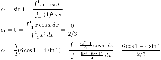 
\begin{align}
c_0 & = \sin{1} = {\int_{-1}^1 \cos{x}\,dx \over \int_{-1}^1 (1)^2 \,dx} \\
c_1 & = 0 = {\int_{-1}^1 x \cos{x}\,dx \over \int_{-1}^1 x^2 \, dx} = {0 \over 2/3 } \\
c_2 & = {5 \over 2} (6 \cos{1} - 4\sin{1}) = {\int_{-1}^1 {3x^2 - 1 \over 2} \cos{x} \, dx \over \int_{-1}^1 {9x^4-6x^2%2B1 \over 4} \, dx} = {6 \cos{1} - 4\sin{1} \over 2/5 }
\end{align}
