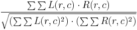 \frac{\sum{\sum{ L(r,c) \cdot R(r,c) }}}{\sqrt{(\sum{\sum{ L(r,c)^2 }}) \cdot (\sum{\sum{ R(r,c)^2 }})}}