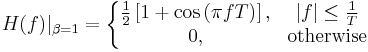 H(f)|_{\beta=1} = \left \{ \begin{matrix}
 \frac{1}{2}\left[1 %2B \cos\left(\pi fT\right)\right],
       & |f| \leq \frac{1}{T} \\
 0,
       & \mbox{otherwise}
\end{matrix} \right.