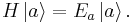  H \left| a \right\rangle = E_a \left| a \right\rangle.