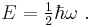 {E} = \begin{matrix} \frac{1}{2} \end{matrix} \hbar \omega \ .