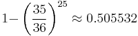 {1-} \left ( \dfrac{35}{36} \right ) ^{25} \approx 0.505532 