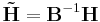 \mathbf{\tilde{H}}=\mathbf{B}^{-1}\mathbf{H}