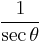    \frac{1}{\sec \theta}\! 