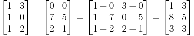 
  \begin{bmatrix}
    1 & 3 \\
    1 & 0 \\
    1 & 2
  \end{bmatrix}
%2B
  \begin{bmatrix}
    0 & 0 \\
    7 & 5 \\
    2 & 1
  \end{bmatrix}
=
  \begin{bmatrix}
    1%2B0 & 3%2B0 \\
    1%2B7 & 0%2B5 \\
    1%2B2 & 2%2B1
  \end{bmatrix}
=
  \begin{bmatrix}
    1 & 3 \\
    8 & 5 \\
    3 & 3
  \end{bmatrix}
