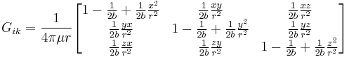 G_{ik}=\frac{1}{4\pi\mu r}\begin{bmatrix}

1-\frac{1}{2b}%2B\frac{1}{2b}\frac{x^2}{r^2} &
  \frac{1}{2b}\frac{xy} {r^2} &
  \frac{1}{2b}\frac{xz} {r^2} \\

  \frac{1}{2b}\frac{yx} {r^2} &
1-\frac{1}{2b}%2B\frac{1}{2b}\frac{y^2}{r^2} &
  \frac{1}{2b}\frac{yz} {r^2} \\

  \frac{1}{2b}\frac{zx} {r^2} &
  \frac{1}{2b}\frac{zy} {r^2} &
1-\frac{1}{2b}%2B\frac{1}{2b}\frac{z^2}{r^2} 
\end{bmatrix}
\,\!