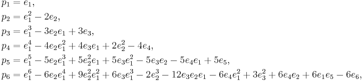 \begin{align}
 p_1 &= e_1,\\
 p_2 &= e_1^2 - 2 e_2,\\
 p_3 &= e_1^3 - 3 e_2 e_1 %2B 3 e_3,\\
 p_4 &= e_1^4 - 4 e_2 e_1^2 %2B 4 e_3 e_1 %2B 2 e_2^2 - 4 e_4,\\
 p_5 &= e_1^5 - 5 e_2 e_1^3 %2B 5 e_2^2 e_1 %2B 5 e_3 e_1^2 - 5 e_3e_2 - 5 e_4 e_1 %2B 5 e_5,\\
 p_6 &= e_1^6 - 6 e_2 e_1^4 %2B 9 e_2^2 e_1^2 %2B 6 e_3 e_1^3 - 2 e_2^3 - 12 e_3 e_2 e_1 - 6 e_4 e_1^2 %2B 3 e_3^2 %2B 6 e_4 e_2 %2B 6 e_1 e_5 - 6e_6,\\
 \end{align}