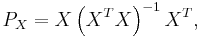 P_X = X\left(X^T X\right)^{-1}X^T, 