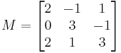 M=\begin{bmatrix}
2 & -1 &  1 \\
0 &  3 & -1 \\
2 &  1 &  3 \end{bmatrix}