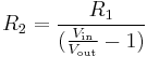 
R_2 =  \frac{R_1}  {({\frac{V_\mathrm{in}}{V_\mathrm{out}}-1})}
