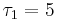 \tau_1 = 5