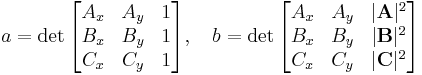 a=\det\begin{bmatrix}
A_x & A_y & 1 \\
B_x & B_y & 1 \\
C_x & C_y & 1
\end{bmatrix},\quad
b=\det\begin{bmatrix}
A_x & A_y & |\mathbf{A}|^2 \\
B_x & B_y & |\mathbf{B}|^2 \\
C_x & C_y & |\mathbf{C}|^2
\end{bmatrix}