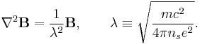 \nabla^2 \mathbf{B} = \frac{1}{\lambda^2}\mathbf{B}, \qquad \lambda \equiv \sqrt{\frac{m c^2}{4 \pi n_s e^2}}. 