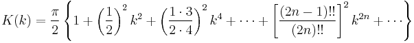 K(k) = \frac{\pi}{2}\left\{1 %2B \left(\frac{1}{2}\right)^2 k^{2} %2B \left(\frac{1 \cdot 3}{2 \cdot 4}\right)^2 k^{4} %2B \cdots %2B \left[\frac{\left(2n - 1\right)!!}{\left(2n\right)!!}\right]^2 k^{2n} %2B \cdots \right\}