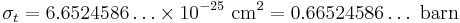 
\sigma_t =6.6524586\ldots\times 10^{-25}~\textrm{cm}^2=0.66524586\ldots~\textrm{barn}
