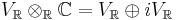 V_{\mathbb R} \otimes_{\mathbb{R}} \mathbb{C}= V_{\mathbb{R}} \oplus iV_{\mathbb{R}}\,