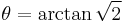 \theta = \arctan \sqrt{2}