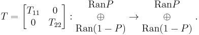  
T = \begin{bmatrix} T_{11} & 0 \\ 0 & T_{22} \end{bmatrix}�: \begin{matrix} \mbox{Ran}P \\ \oplus \\ \mbox{Ran}(1-P) \end{matrix} \rightarrow  \begin{matrix} \mbox{Ran}P \\ \oplus \\ \mbox{Ran}(1-P) \end{matrix} \;.
