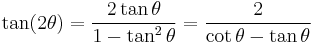 \tan (2 \theta) = \frac{2 \tan \theta}{1 - \tan^2 \theta} = \frac{2}{\cot \theta - \tan \theta}\,