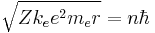  \sqrt{Zk_e e^2 m_e r} = n \hbar 