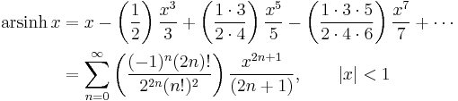 \begin{align}\operatorname{arsinh}\, x & = x - \left( \frac {1} {2} \right) \frac {x^3} {3} %2B \left( \frac {1 \cdot 3} {2 \cdot 4} \right) \frac {x^5} {5} - \left( \frac {1 \cdot 3 \cdot 5} {2 \cdot 4 \cdot 6} \right) \frac {x^7} {7} %2B\cdots \\
                       & = \sum_{n=0}^\infty \left( \frac {(-1)^n(2n)!} {2^{2n}(n!)^2} \right) \frac {x^{2n%2B1}} {(2n%2B1)} , \qquad \left| x \right| < 1  \end{align} 