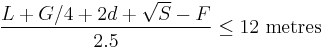 
\frac{L %2B G/4 %2B2d %2B \sqrt{S} - F}{2.5} \leq 12 \mbox{ metres}
