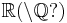 \mathbb{R} (\setminus\mathbb{Q}?)