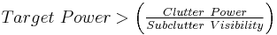 Target \ Power >  \left( \tfrac{Clutter \ Power}{Subclutter \ Visibility} \right) 