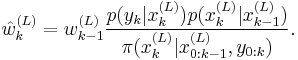 
\hat{w}^{(L)}_k = w^{(L)}_{k-1}
\frac{p(y_k|x^{(L)}_k) p(x^{(L)}_k|x^{(L)}_{k-1})}
{\pi(x_k^{(L)}|x^{(L)}_{0:k-1},y_{0:k})}.
