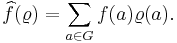 
\widehat{f}(\varrho) = \sum_{a \in G} f(a) \varrho(a).
