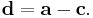 \mathbf{d} = \mathbf{a} - \mathbf{c}.