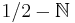  1/2 - \mathbb{N} 