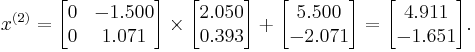  x^{(2)} =
      \begin{bmatrix}
           0 & -1.500 \\
           0 &  1.071 \\
      \end{bmatrix}
      \times
      \begin{bmatrix}
           2.050 \\
           0.393 \\
      \end{bmatrix}
      %2B
      \begin{bmatrix}
           5.500 \\
          -2.071 \\
      \end{bmatrix}  
      =
      \begin{bmatrix}
           4.911 \\
          -1.651 \\
      \end{bmatrix}.  