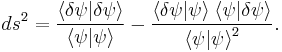 ds^2 = \frac{\langle \delta \psi \vert \delta \psi \rangle}
{\langle \psi \vert \psi \rangle} - 
\frac {\langle \delta \psi \vert \psi \rangle \; 
\langle \psi \vert \delta \psi \rangle}
{{\langle \psi \vert \psi \rangle}^2}.
