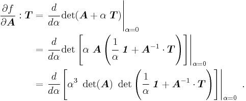 
  \begin{align}
    \frac{\partial f}{\partial \boldsymbol{A}}:\boldsymbol{T} & = 
        \left.\cfrac{d}{d\alpha} \det(\boldsymbol{A} %2B \alpha~\boldsymbol{T}) \right|_{\alpha=0} \\
    & = \left.\cfrac{d}{d\alpha} 
          \det\left[\alpha~\boldsymbol{A}\left(\cfrac{1}{\alpha}~\boldsymbol{\mathit{1}} %2B \boldsymbol{A}^{-1}\cdot\boldsymbol{T}\right)
              \right] \right|_{\alpha=0} \\
    & = \left.\cfrac{d}{d\alpha} \left[\alpha^3~\det(\boldsymbol{A})~
          \det\left(\cfrac{1}{\alpha}~\boldsymbol{\mathit{1}} %2B \boldsymbol{A}^{-1}\cdot\boldsymbol{T}\right)\right]
               \right|_{\alpha=0} ~.
  \end{align}
