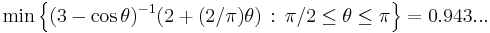 \min \left\{(3 - \cos \theta)^{-1} (2 %2B (2/\pi)\theta) \,:\, \pi/2 \leq \theta \leq \pi \right\} = 0.943...