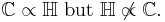 \mathbb{C} \propto \mathbb{H} \text{ but } \mathbb{H} \not \propto \mathbb{C}.