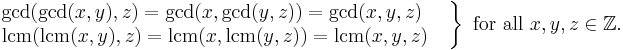 

\left.
\begin{matrix}
\operatorname{gcd}(\operatorname{gcd}(x,y),z)=
\operatorname{gcd}(x,\operatorname{gcd}(y,z))=
\operatorname{gcd}(x,y,z)\ \quad
\\
\operatorname{lcm}(\operatorname{lcm}(x,y),z)=
\operatorname{lcm}(x,\operatorname{lcm}(y,z))=
\operatorname{lcm}(x,y,z)\quad
\end{matrix}
\right\}\mbox{ for all }x,y,z\in\mathbb{Z}.
