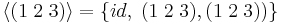  \langle (1 \; 2 \; 3) \rangle = \{id, \; (1 \; 2 \; 3),(1 \; 2 \; 3))\} 