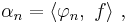 \alpha_n = \langle \varphi_n,\ f \rangle \ , 