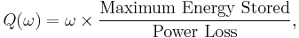 
Q(\omega) = \omega \times \frac{\mbox{Maximum Energy Stored}}{\mbox{Power Loss}}, \,
