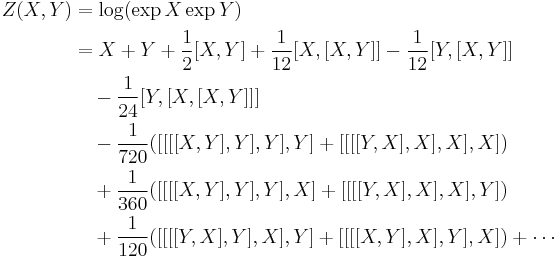 \begin{align}
Z(X,Y)&{}=\log(\exp X\exp Y) \\
&{}= X %2B Y %2B \frac{1}{2}[X,Y] %2B
\frac{1}{12}[X,[X,Y]] - \frac{1}{12}[Y,[X,Y]] \\
&{}\quad
- \frac {1}{24}[Y,[X,[X,Y]]]  \\
&{}\quad
- \frac{1}{720}([[[[X,Y],Y],Y],Y] %2B[[[[Y,X],X],X],X])
\\
&{}\quad %2B\frac{1}{360}([[[[X,Y],Y],Y],X]%2B[[[[Y,X],X],X],Y])\\
&{}\quad
%2B \frac{1}{120}([[[[Y,X],Y],X],Y] %2B[[[[X,Y],X],Y],X])
%2B \cdots
\end{align}