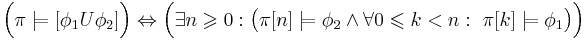 \Big( \pi \models [\phi_1U\phi_2] \Big) \Leftrightarrow \Big( \exists n\geqslant 0: \big(\pi[n] \models \phi_2 \land \forall 0\leqslant k < n:~ \pi[k] \models \phi_1 \big)\Big)